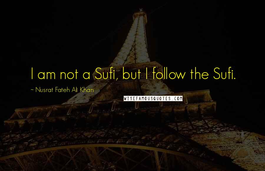 Nusrat Fateh Ali Khan Quotes: I am not a Sufi, but I follow the Sufi.