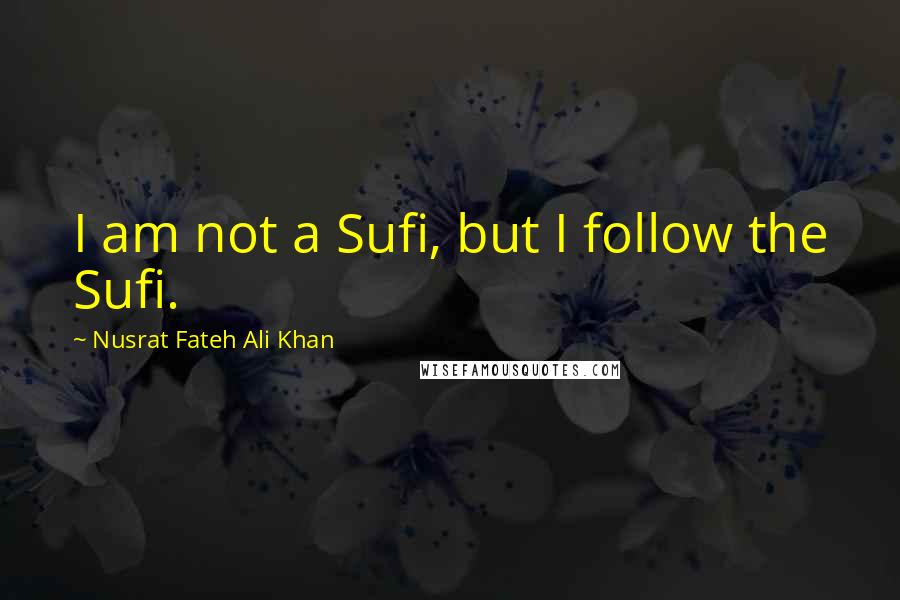Nusrat Fateh Ali Khan Quotes: I am not a Sufi, but I follow the Sufi.