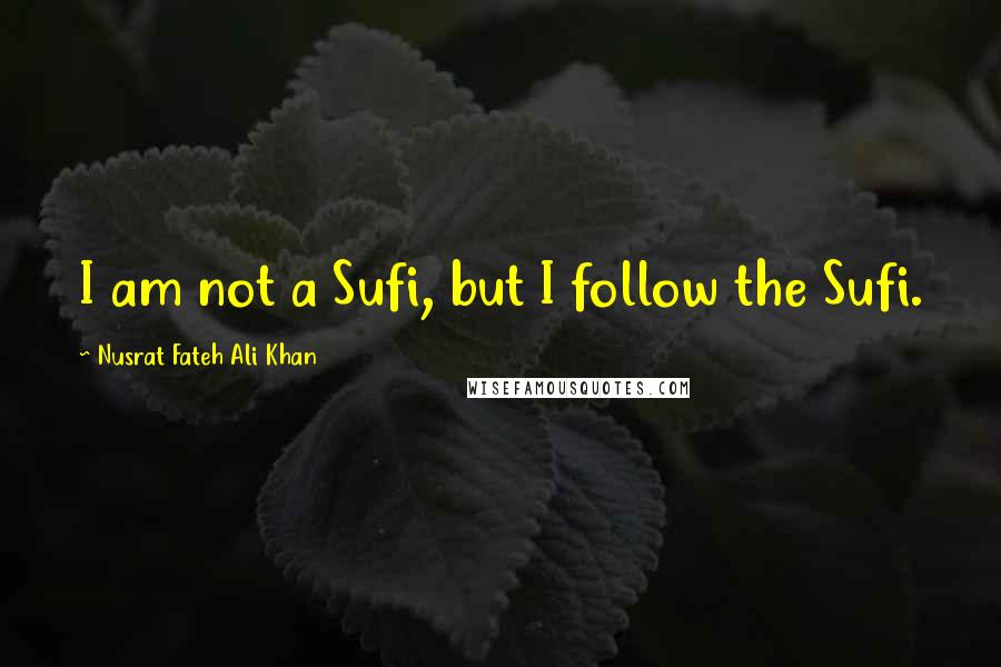 Nusrat Fateh Ali Khan Quotes: I am not a Sufi, but I follow the Sufi.