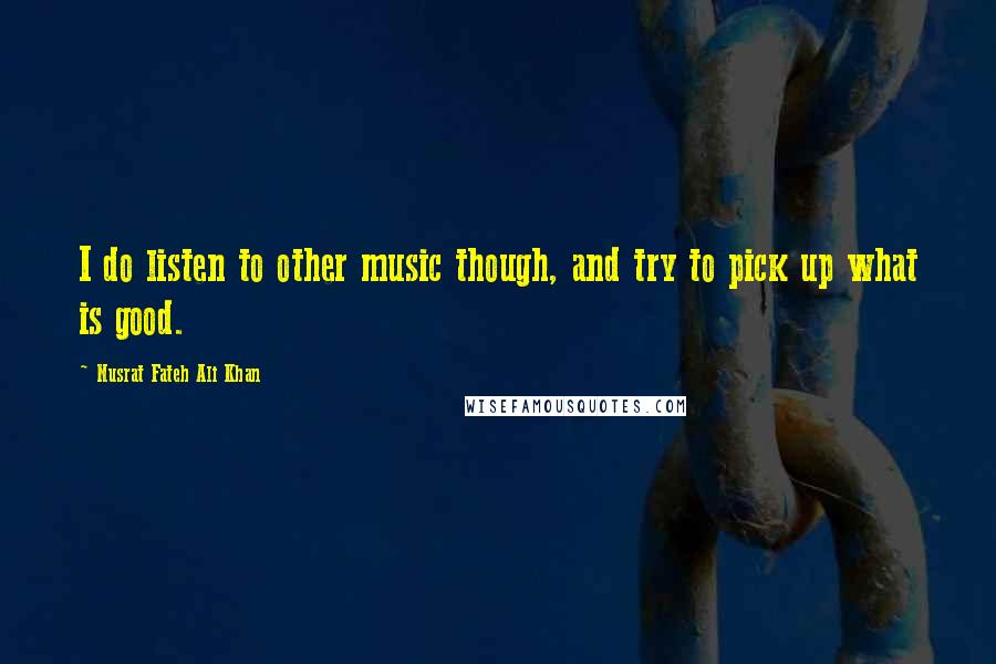 Nusrat Fateh Ali Khan Quotes: I do listen to other music though, and try to pick up what is good.