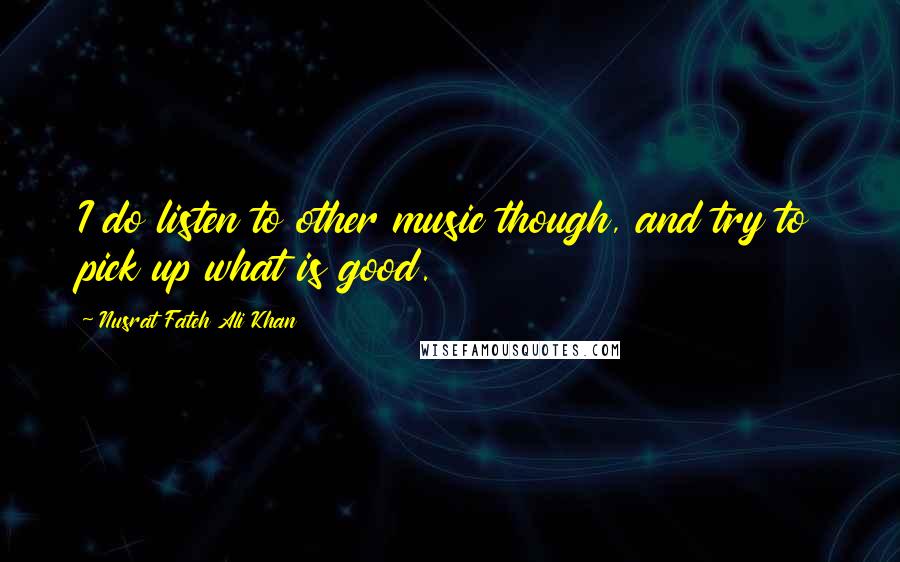 Nusrat Fateh Ali Khan Quotes: I do listen to other music though, and try to pick up what is good.