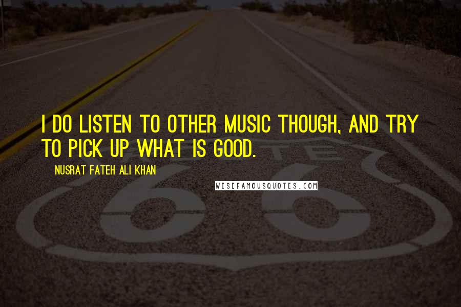 Nusrat Fateh Ali Khan Quotes: I do listen to other music though, and try to pick up what is good.