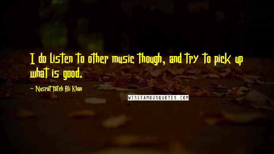 Nusrat Fateh Ali Khan Quotes: I do listen to other music though, and try to pick up what is good.