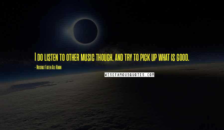 Nusrat Fateh Ali Khan Quotes: I do listen to other music though, and try to pick up what is good.