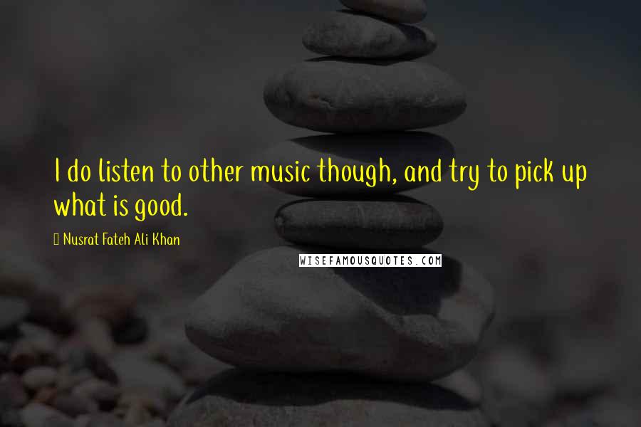 Nusrat Fateh Ali Khan Quotes: I do listen to other music though, and try to pick up what is good.