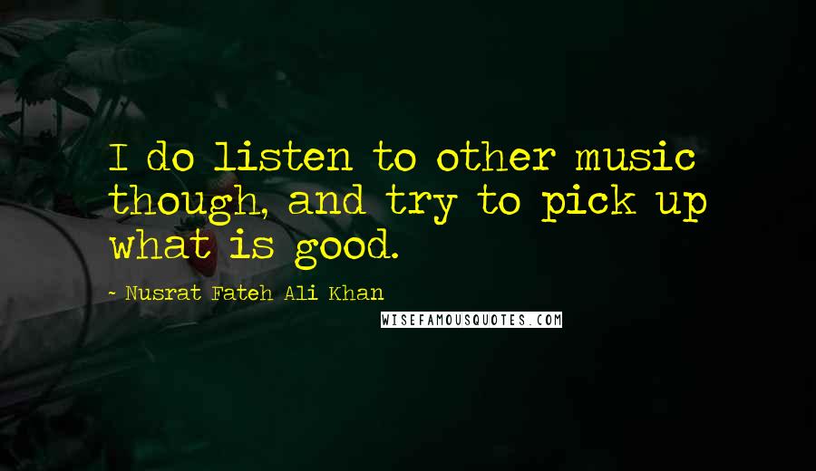Nusrat Fateh Ali Khan Quotes: I do listen to other music though, and try to pick up what is good.