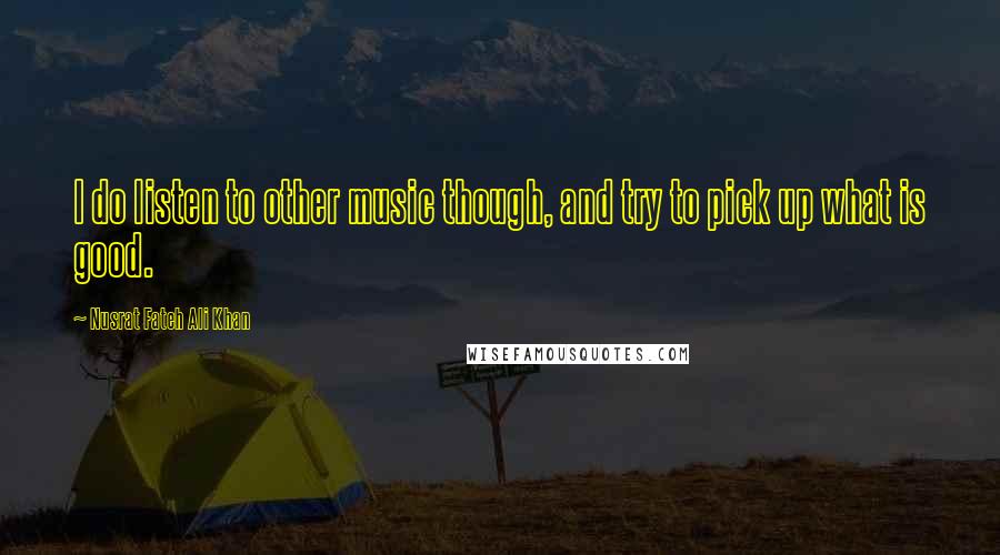 Nusrat Fateh Ali Khan Quotes: I do listen to other music though, and try to pick up what is good.