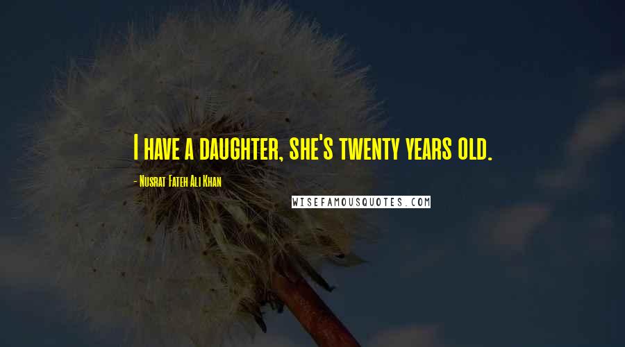 Nusrat Fateh Ali Khan Quotes: I have a daughter, she's twenty years old.