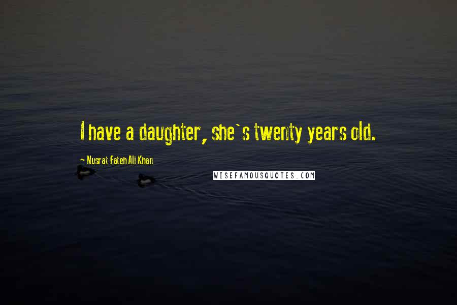 Nusrat Fateh Ali Khan Quotes: I have a daughter, she's twenty years old.