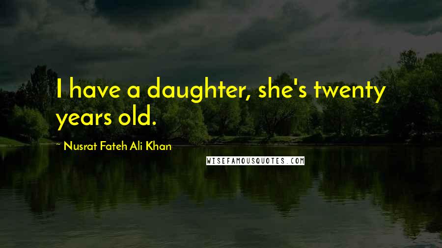 Nusrat Fateh Ali Khan Quotes: I have a daughter, she's twenty years old.