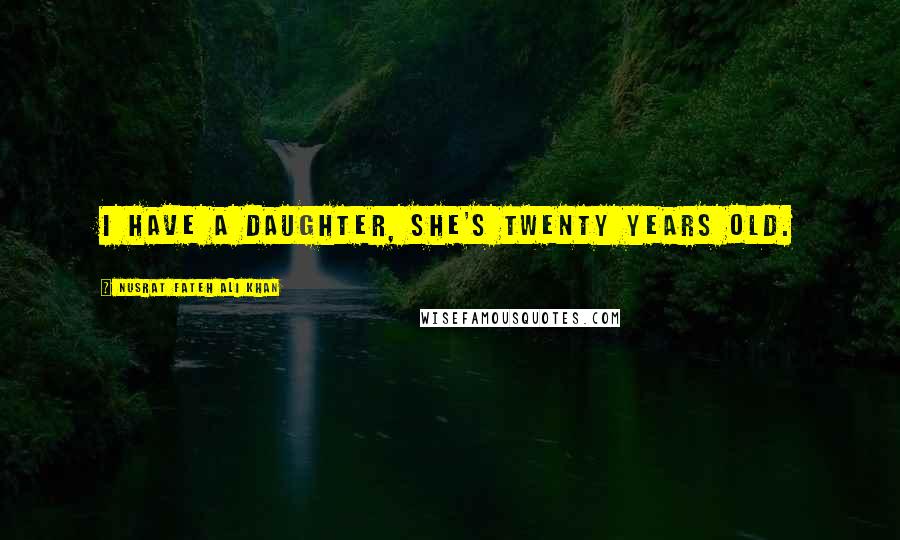 Nusrat Fateh Ali Khan Quotes: I have a daughter, she's twenty years old.