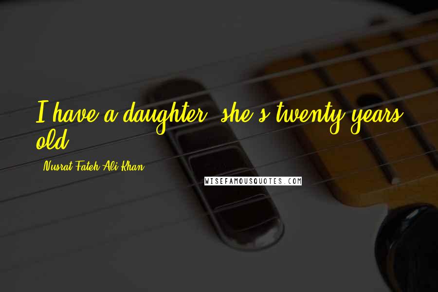 Nusrat Fateh Ali Khan Quotes: I have a daughter, she's twenty years old.