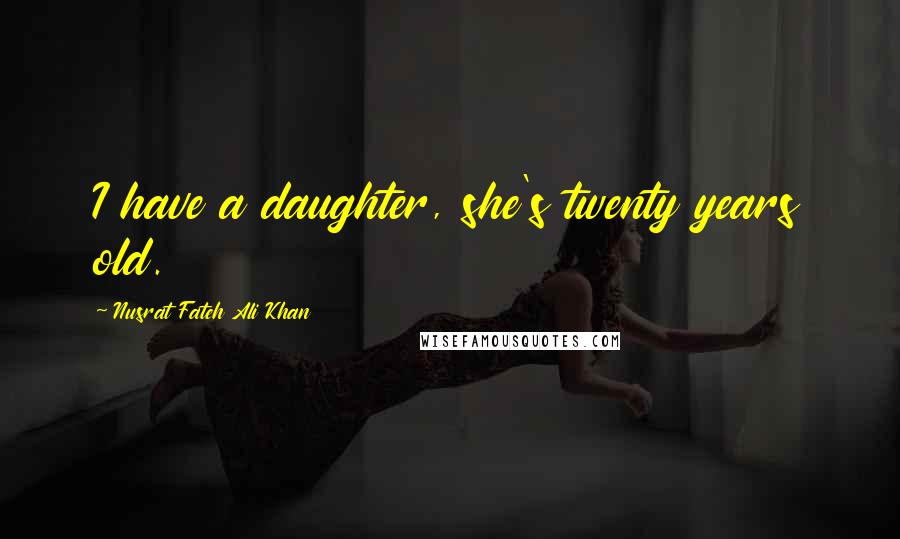 Nusrat Fateh Ali Khan Quotes: I have a daughter, she's twenty years old.