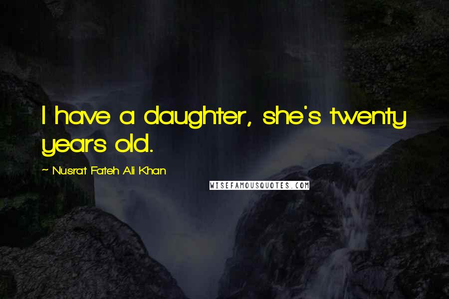 Nusrat Fateh Ali Khan Quotes: I have a daughter, she's twenty years old.