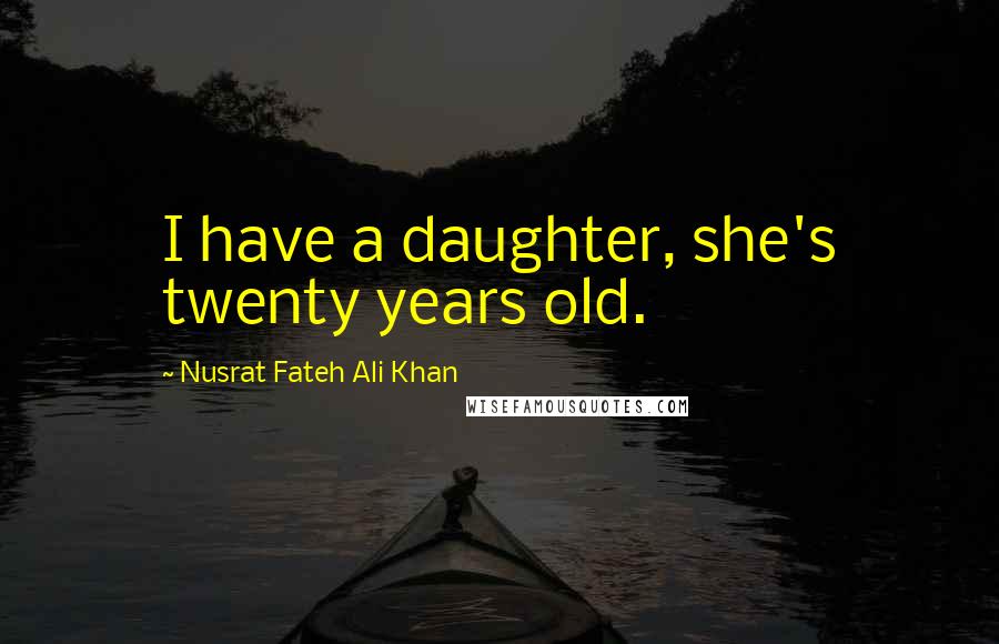 Nusrat Fateh Ali Khan Quotes: I have a daughter, she's twenty years old.