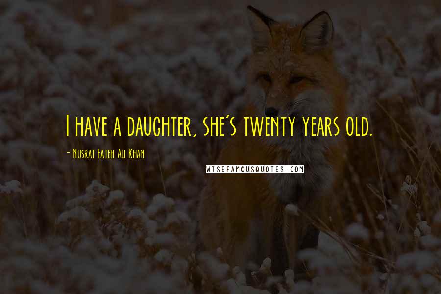 Nusrat Fateh Ali Khan Quotes: I have a daughter, she's twenty years old.