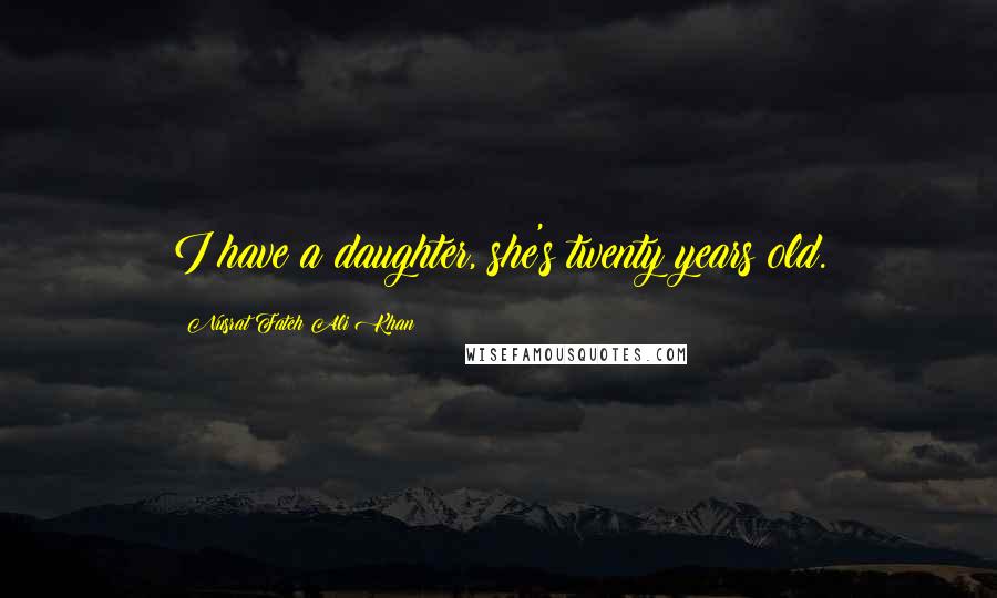 Nusrat Fateh Ali Khan Quotes: I have a daughter, she's twenty years old.