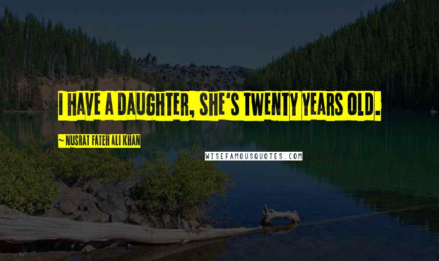 Nusrat Fateh Ali Khan Quotes: I have a daughter, she's twenty years old.
