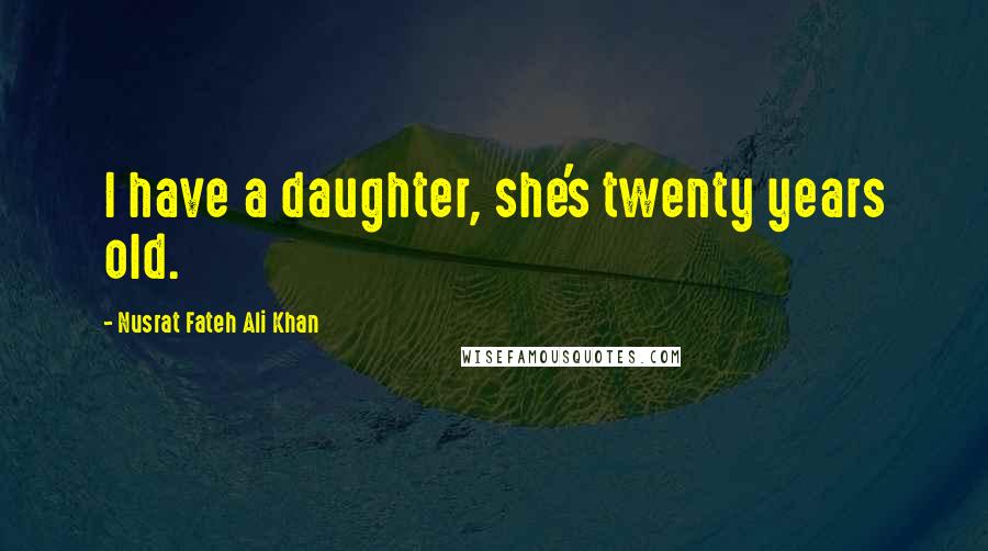 Nusrat Fateh Ali Khan Quotes: I have a daughter, she's twenty years old.