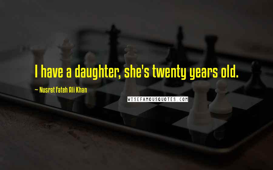 Nusrat Fateh Ali Khan Quotes: I have a daughter, she's twenty years old.