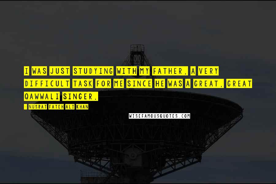 Nusrat Fateh Ali Khan Quotes: I was just studying with my father, a very difficult task for me since he was a great, great Qawwali singer.