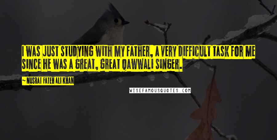 Nusrat Fateh Ali Khan Quotes: I was just studying with my father, a very difficult task for me since he was a great, great Qawwali singer.
