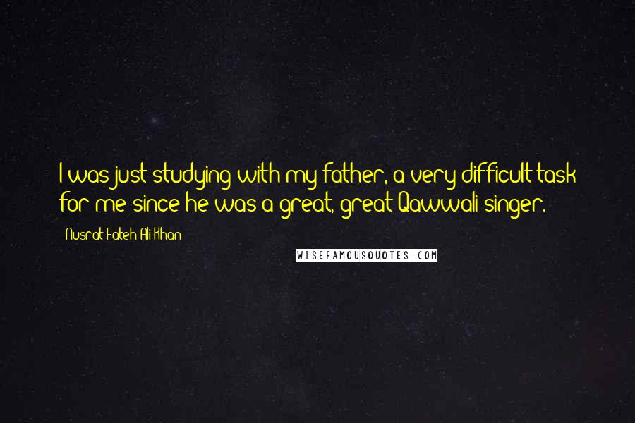 Nusrat Fateh Ali Khan Quotes: I was just studying with my father, a very difficult task for me since he was a great, great Qawwali singer.