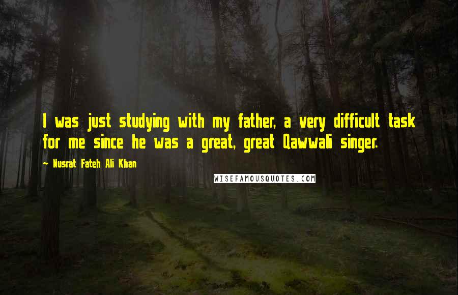 Nusrat Fateh Ali Khan Quotes: I was just studying with my father, a very difficult task for me since he was a great, great Qawwali singer.