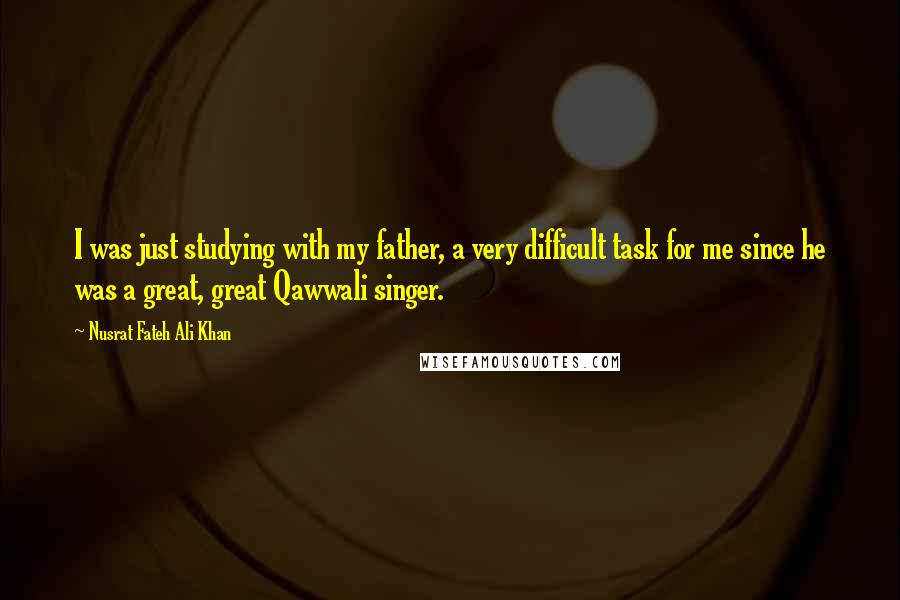 Nusrat Fateh Ali Khan Quotes: I was just studying with my father, a very difficult task for me since he was a great, great Qawwali singer.
