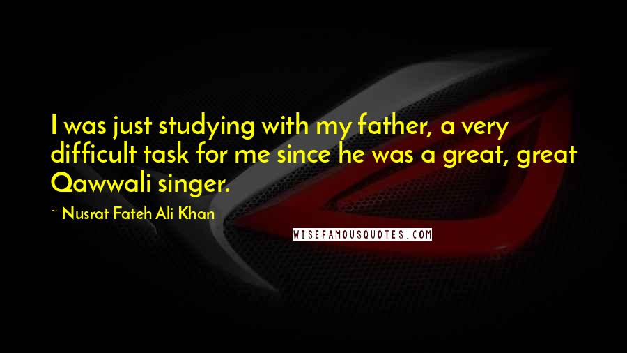 Nusrat Fateh Ali Khan Quotes: I was just studying with my father, a very difficult task for me since he was a great, great Qawwali singer.