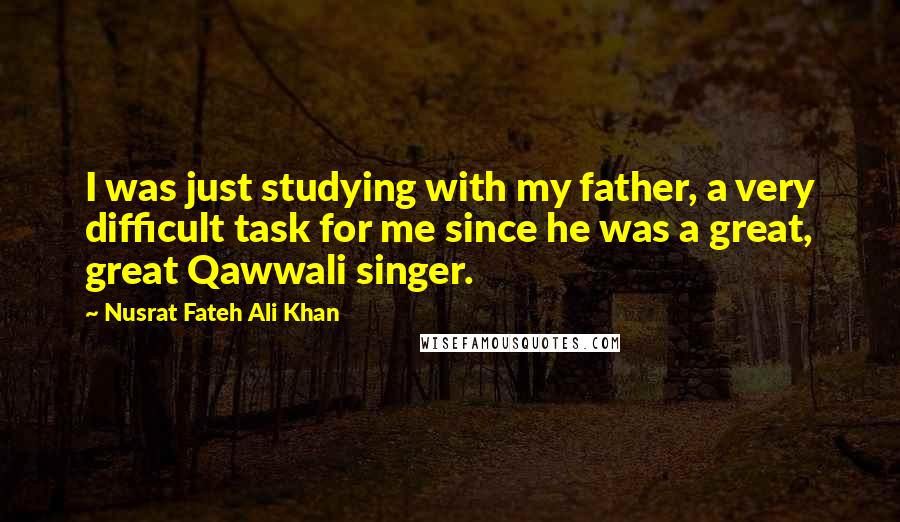 Nusrat Fateh Ali Khan Quotes: I was just studying with my father, a very difficult task for me since he was a great, great Qawwali singer.