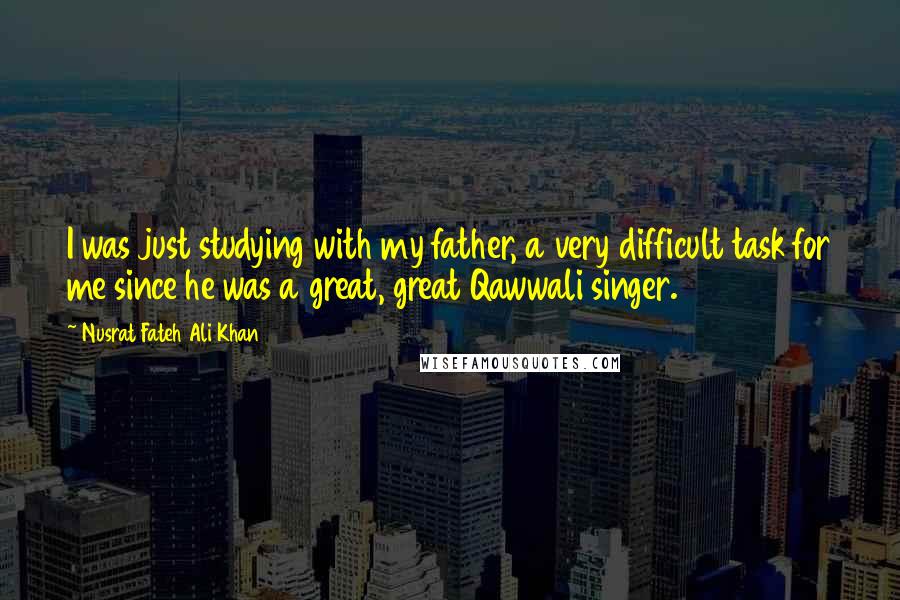 Nusrat Fateh Ali Khan Quotes: I was just studying with my father, a very difficult task for me since he was a great, great Qawwali singer.