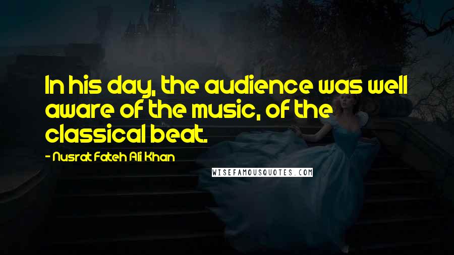 Nusrat Fateh Ali Khan Quotes: In his day, the audience was well aware of the music, of the classical beat.