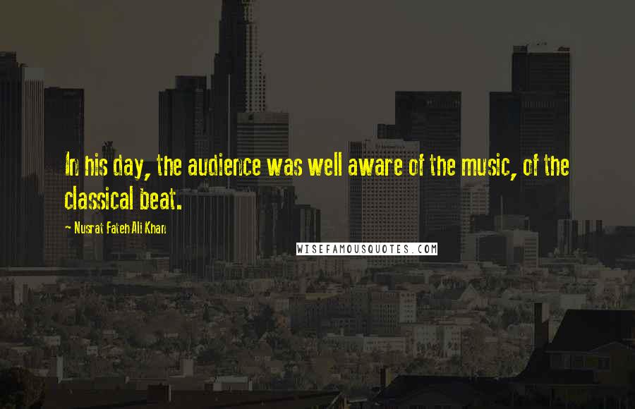 Nusrat Fateh Ali Khan Quotes: In his day, the audience was well aware of the music, of the classical beat.