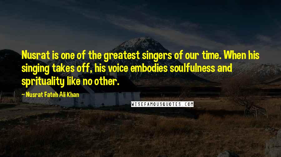 Nusrat Fateh Ali Khan Quotes: Nusrat is one of the greatest singers of our time. When his singing takes off, his voice embodies soulfulness and sprituality like no other.