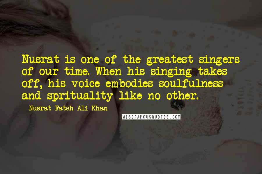 Nusrat Fateh Ali Khan Quotes: Nusrat is one of the greatest singers of our time. When his singing takes off, his voice embodies soulfulness and sprituality like no other.
