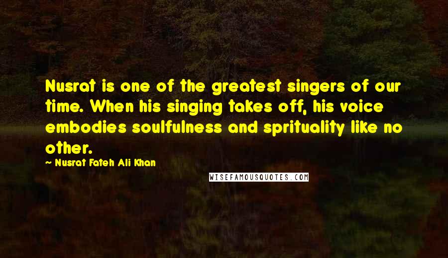 Nusrat Fateh Ali Khan Quotes: Nusrat is one of the greatest singers of our time. When his singing takes off, his voice embodies soulfulness and sprituality like no other.