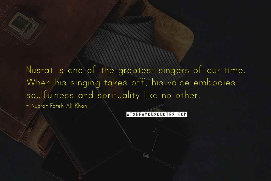 Nusrat Fateh Ali Khan Quotes: Nusrat is one of the greatest singers of our time. When his singing takes off, his voice embodies soulfulness and sprituality like no other.