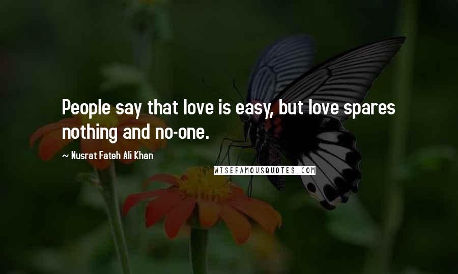 Nusrat Fateh Ali Khan Quotes: People say that love is easy, but love spares nothing and no-one.