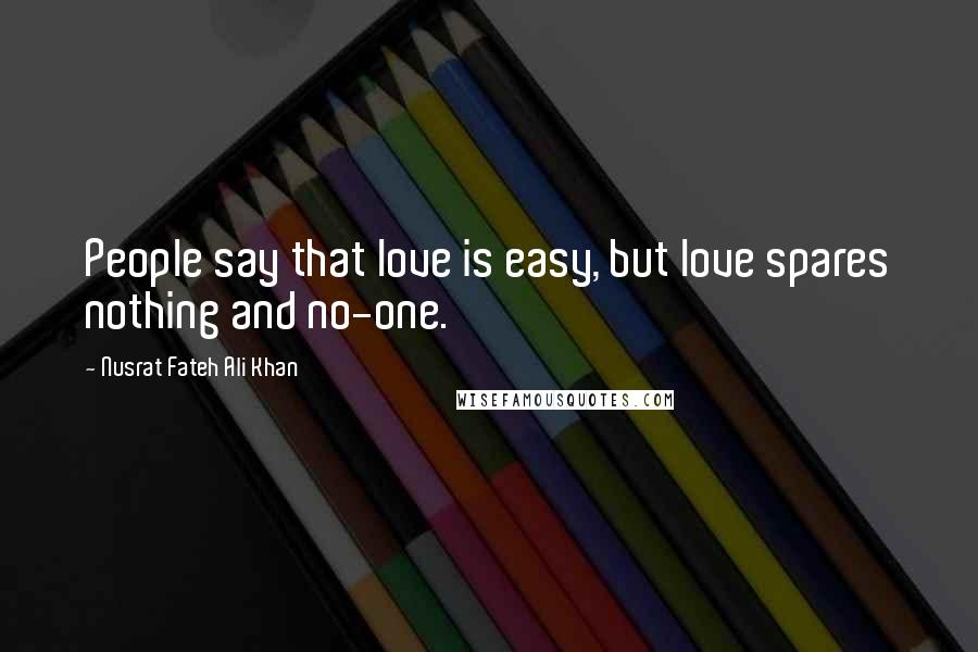 Nusrat Fateh Ali Khan Quotes: People say that love is easy, but love spares nothing and no-one.