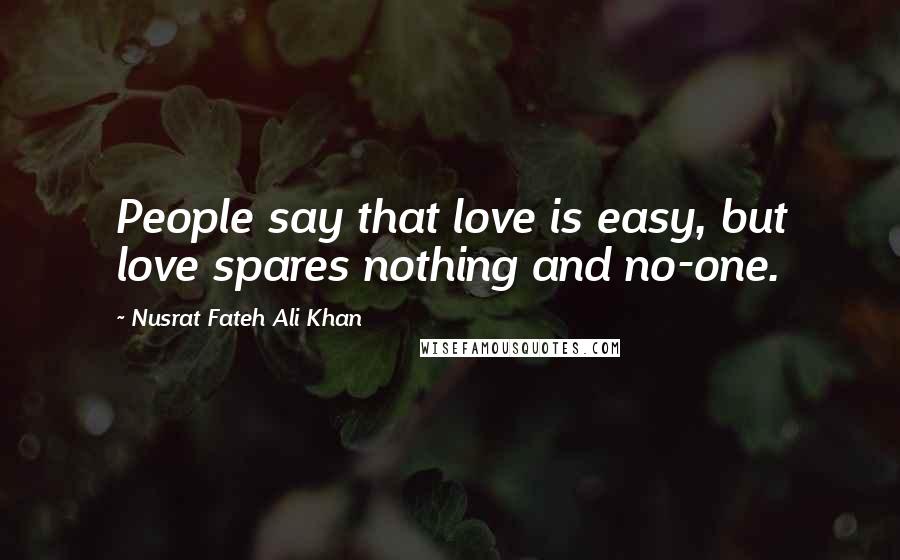 Nusrat Fateh Ali Khan Quotes: People say that love is easy, but love spares nothing and no-one.