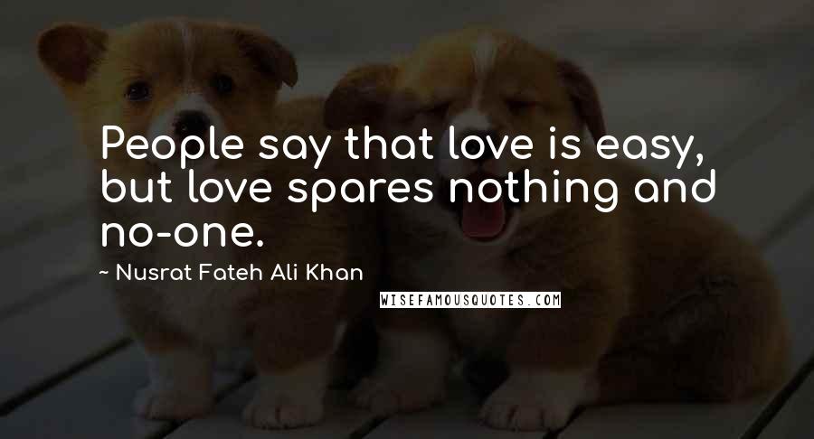 Nusrat Fateh Ali Khan Quotes: People say that love is easy, but love spares nothing and no-one.