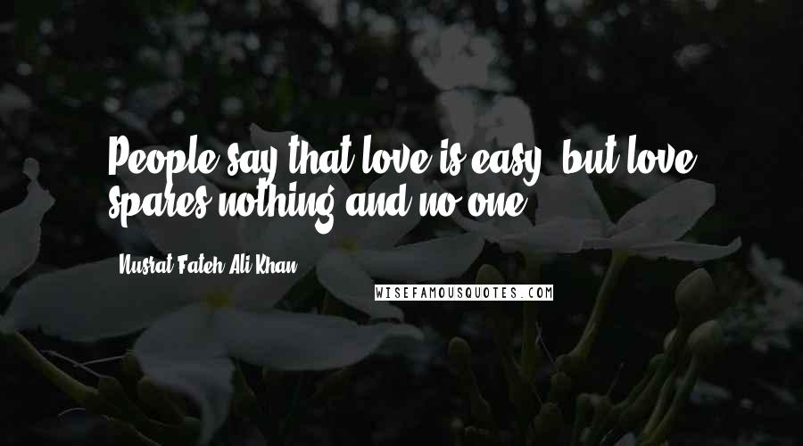 Nusrat Fateh Ali Khan Quotes: People say that love is easy, but love spares nothing and no-one.