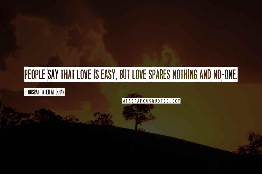 Nusrat Fateh Ali Khan Quotes: People say that love is easy, but love spares nothing and no-one.