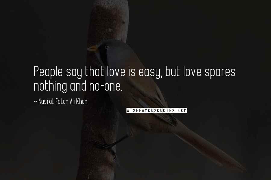 Nusrat Fateh Ali Khan Quotes: People say that love is easy, but love spares nothing and no-one.