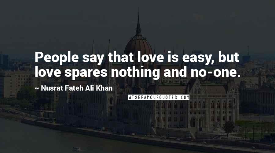 Nusrat Fateh Ali Khan Quotes: People say that love is easy, but love spares nothing and no-one.