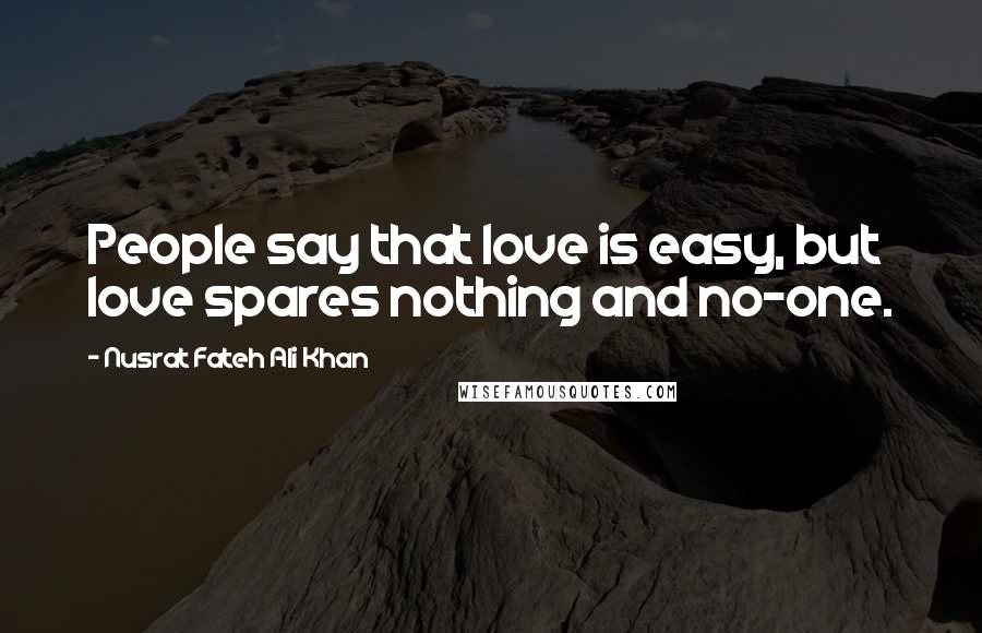 Nusrat Fateh Ali Khan Quotes: People say that love is easy, but love spares nothing and no-one.