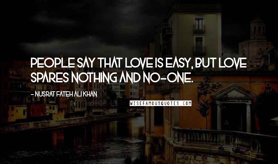 Nusrat Fateh Ali Khan Quotes: People say that love is easy, but love spares nothing and no-one.