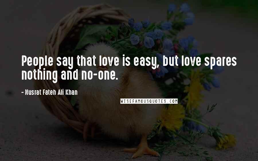 Nusrat Fateh Ali Khan Quotes: People say that love is easy, but love spares nothing and no-one.