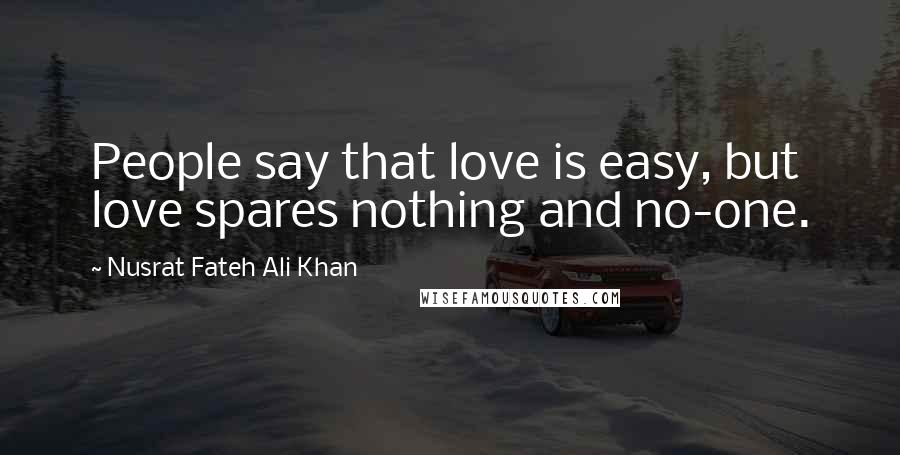 Nusrat Fateh Ali Khan Quotes: People say that love is easy, but love spares nothing and no-one.